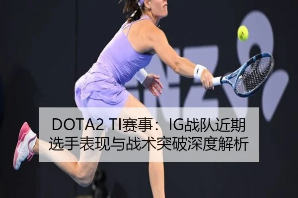 DOTA2 TI赛事：IG战队近期选手表现与战术突破深度解析