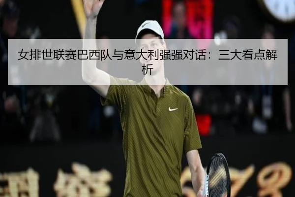 女排世联赛巴西队与意大利强强对话:三大看点解析