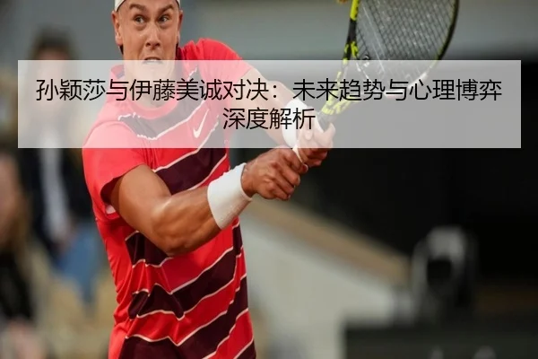 孙颖莎与伊藤美诚对决:未来趋势与心理博弈深度解析